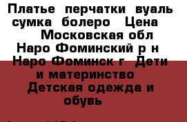 Платье, перчатки ,вуаль, сумка, болеро › Цена ­ 950 - Московская обл., Наро-Фоминский р-н, Наро-Фоминск г. Дети и материнство » Детская одежда и обувь   